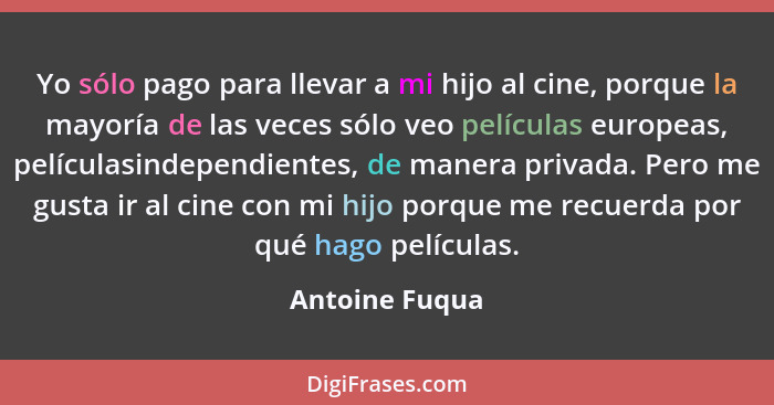 Yo sólo pago para llevar a mi hijo al cine, porque la mayoría de las veces sólo veo películas europeas, películasindependientes, de ma... - Antoine Fuqua