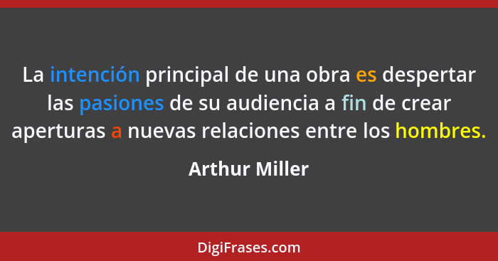 La intención principal de una obra es despertar las pasiones de su audiencia a fin de crear aperturas a nuevas relaciones entre los ho... - Arthur Miller