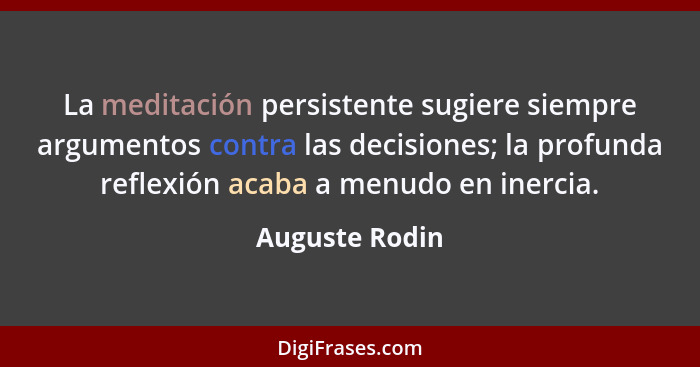 La meditación persistente sugiere siempre argumentos contra las decisiones; la profunda reflexión acaba a menudo en inercia.... - Auguste Rodin