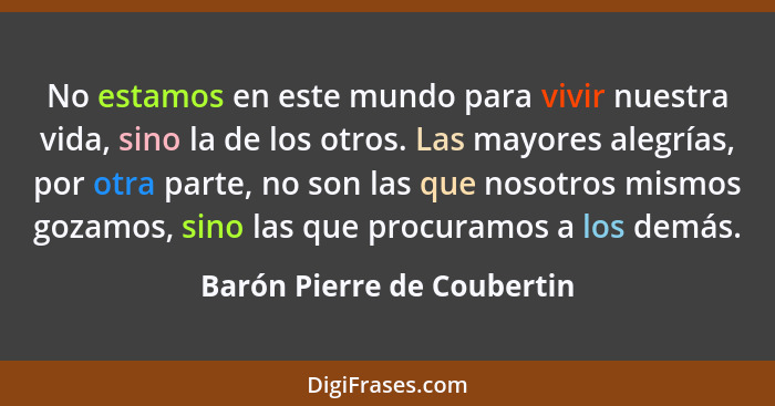 No estamos en este mundo para vivir nuestra vida, sino la de los otros. Las mayores alegrías, por otra parte, no son las q... - Barón Pierre de Coubertin