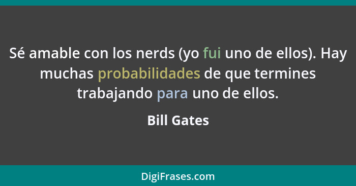 Sé amable con los nerds (yo fui uno de ellos). Hay muchas probabilidades de que termines trabajando para uno de ellos.... - Bill Gates