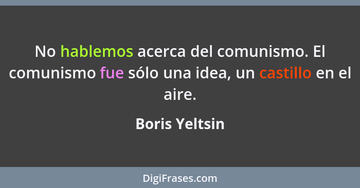 No hablemos acerca del comunismo. El comunismo fue sólo una idea, un castillo en el aire.... - Boris Yeltsin