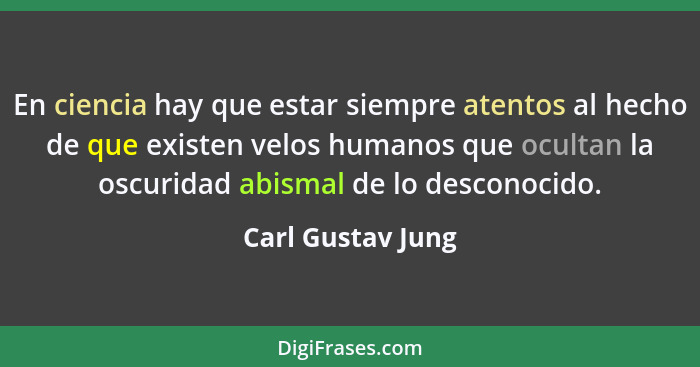 En ciencia hay que estar siempre atentos al hecho de que existen velos humanos que ocultan la oscuridad abismal de lo desconocido.... - Carl Gustav Jung