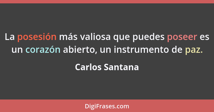 La posesión más valiosa que puedes poseer es un corazón abierto, un instrumento de paz.... - Carlos Santana