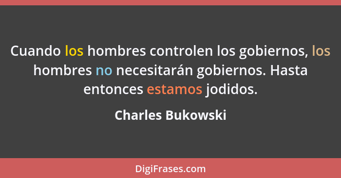 Cuando los hombres controlen los gobiernos, los hombres no necesitarán gobiernos. Hasta entonces estamos jodidos.... - Charles Bukowski