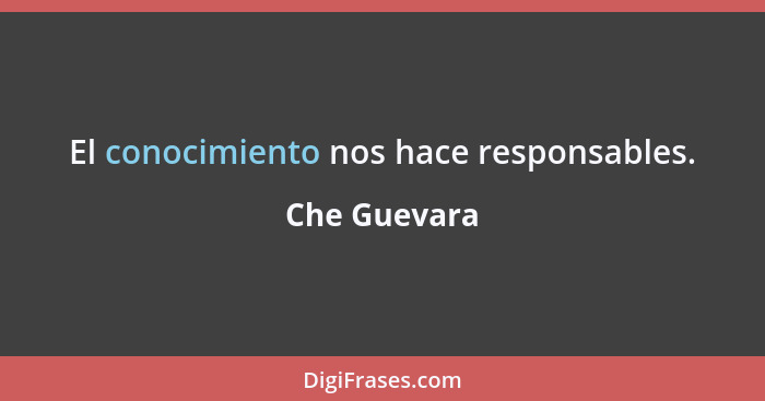 El conocimiento nos hace responsables.... - Che Guevara