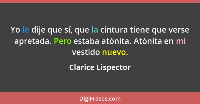 Yo le dije que sí, que la cintura tiene que verse apretada. Pero estaba atónita. Atónita en mi vestido nuevo.... - Clarice Lispector