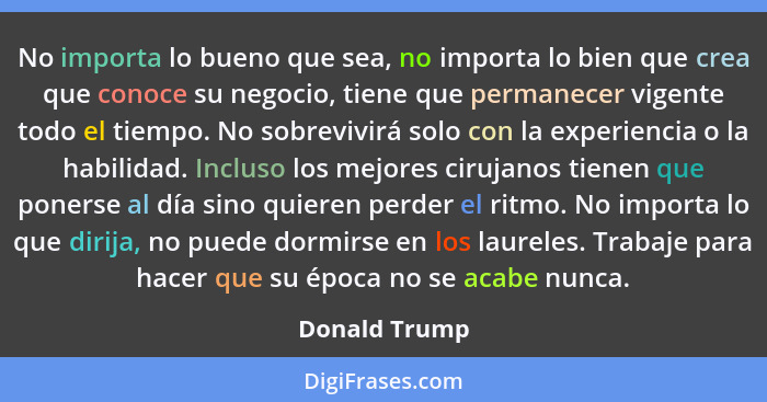 No importa lo bueno que sea, no importa lo bien que crea que conoce su negocio, tiene que permanecer vigente todo el tiempo. No sobrevi... - Donald Trump