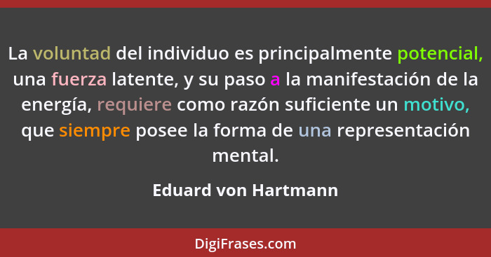 La voluntad del individuo es principalmente potencial, una fuerza latente, y su paso a la manifestación de la energía, requiere... - Eduard von Hartmann