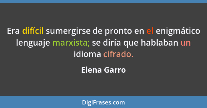 Era difícil sumergirse de pronto en el enigmático lenguaje marxista; se diría que hablaban un idioma cifrado.... - Elena Garro