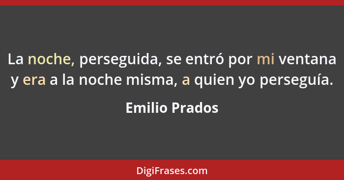 La noche, perseguida, se entró por mi ventana y era a la noche misma, a quien yo perseguía.... - Emilio Prados