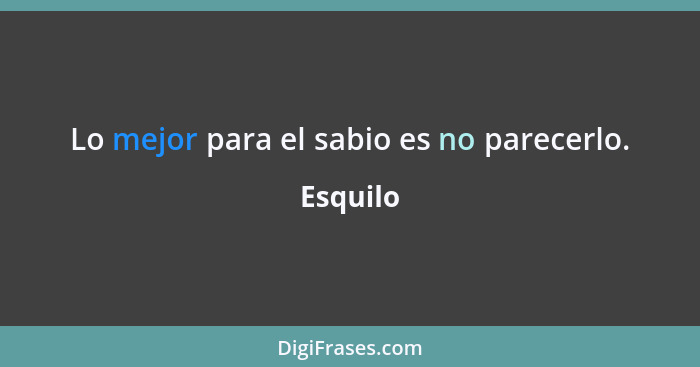 Lo mejor para el sabio es no parecerlo.... - Esquilo