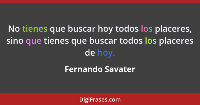 No tienes que buscar hoy todos los placeres, sino que tienes que buscar todos los placeres de hoy.... - Fernando Savater