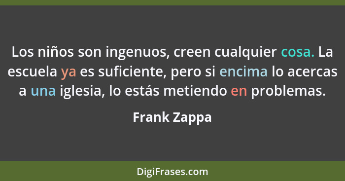 Los niños son ingenuos, creen cualquier cosa. La escuela ya es suficiente, pero si encima lo acercas a una iglesia, lo estás metiendo en... - Frank Zappa