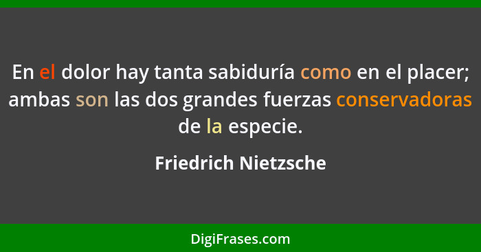 En el dolor hay tanta sabiduría como en el placer; ambas son las dos grandes fuerzas conservadoras de la especie.... - Friedrich Nietzsche