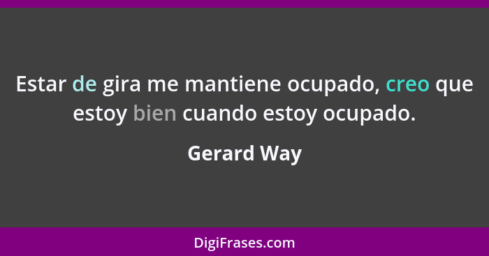 Estar de gira me mantiene ocupado, creo que estoy bien cuando estoy ocupado.... - Gerard Way