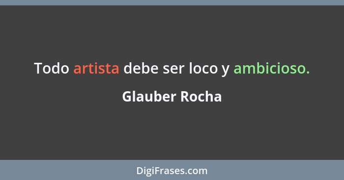 Todo artista debe ser loco y ambicioso.... - Glauber Rocha
