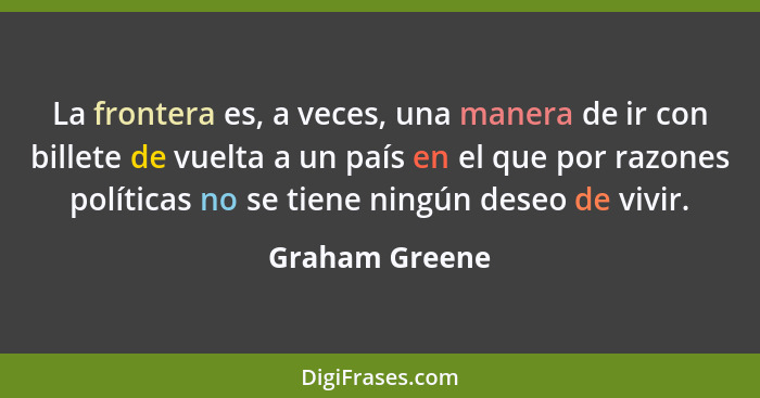 La frontera es, a veces, una manera de ir con billete de vuelta a un país en el que por razones políticas no se tiene ningún deseo de... - Graham Greene