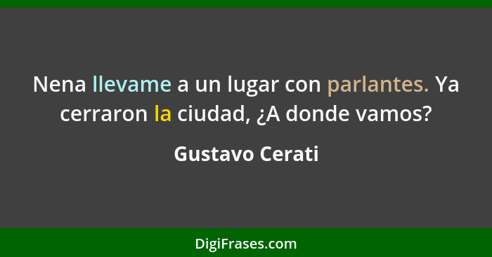 Nena llevame a un lugar con parlantes. Ya cerraron la ciudad, ¿A donde vamos?... - Gustavo Cerati