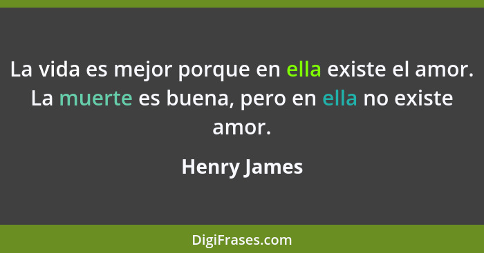 La vida es mejor porque en ella existe el amor. La muerte es buena, pero en ella no existe amor.... - Henry James