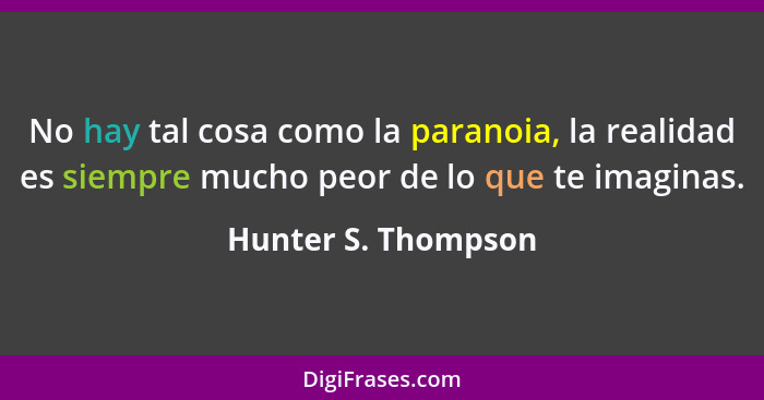 No hay tal cosa como la paranoia, la realidad es siempre mucho peor de lo que te imaginas.... - Hunter S. Thompson