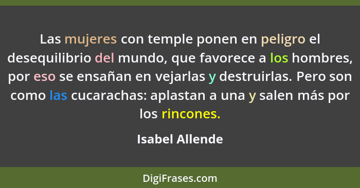 Las mujeres con temple ponen en peligro el desequilibrio del mundo, que favorece a los hombres, por eso se ensañan en vejarlas y dest... - Isabel Allende