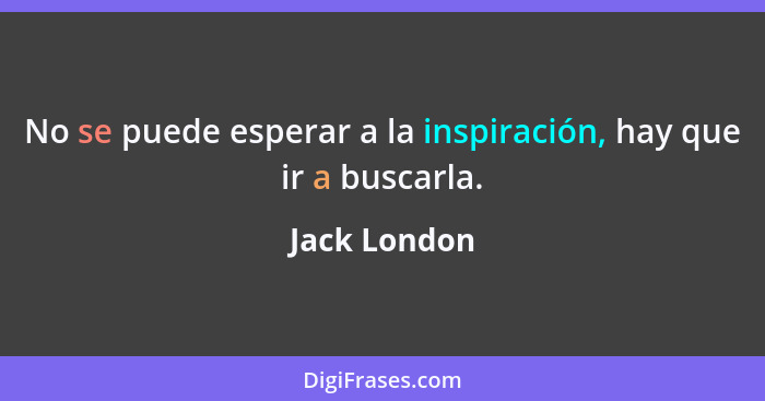 No se puede esperar a la inspiración, hay que ir a buscarla.... - Jack London