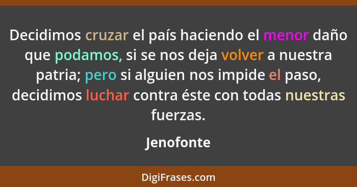 Decidimos cruzar el país haciendo el menor daño que podamos, si se nos deja volver a nuestra patria; pero si alguien nos impide el paso, d... - Jenofonte