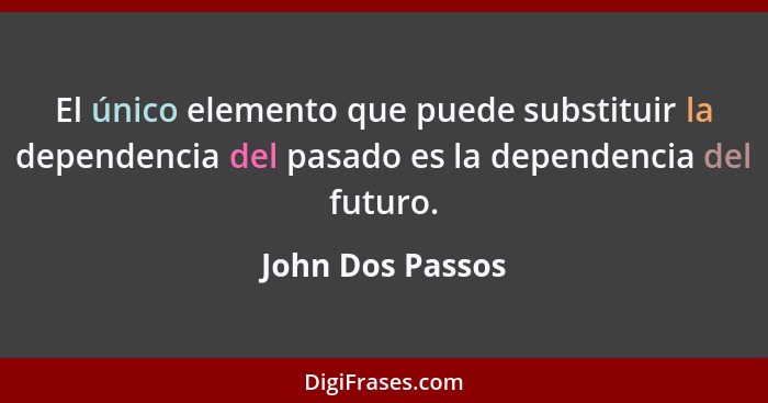 El único elemento que puede substituir la dependencia del pasado es la dependencia del futuro.... - John Dos Passos