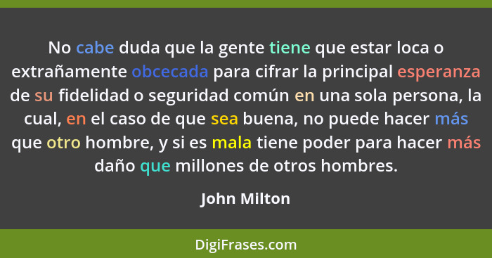 No cabe duda que la gente tiene que estar loca o extrañamente obcecada para cifrar la principal esperanza de su fidelidad o seguridad co... - John Milton