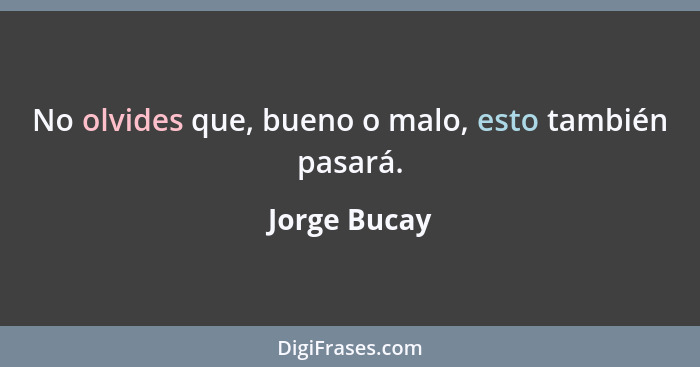 No olvides que, bueno o malo, esto también pasará.... - Jorge Bucay