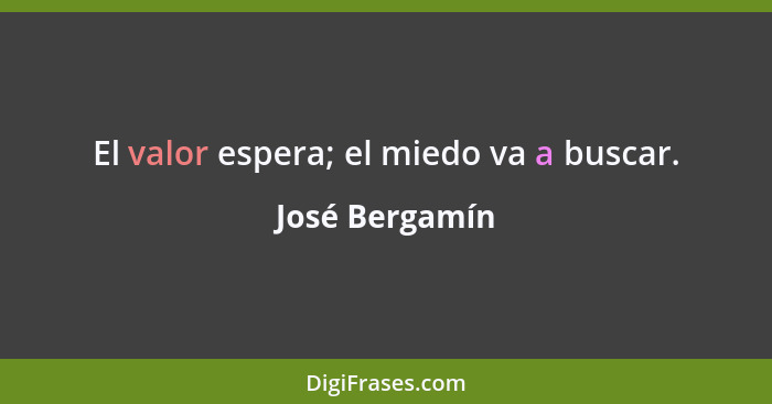 El valor espera; el miedo va a buscar.... - José Bergamín