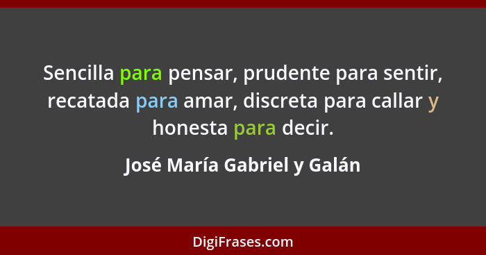 Sencilla para pensar, prudente para sentir, recatada para amar, discreta para callar y honesta para decir.... - José María Gabriel y Galán