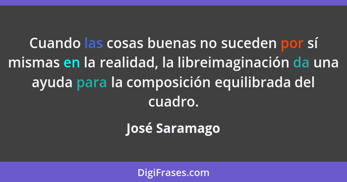Cuando las cosas buenas no suceden por sí mismas en la realidad, la libreimaginación da una ayuda para la composición equilibrada del... - José Saramago