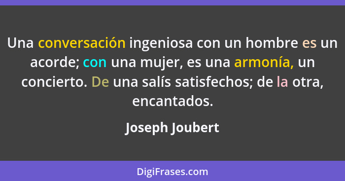 Una conversación ingeniosa con un hombre es un acorde; con una mujer, es una armonía, un concierto. De una salís satisfechos; de la o... - Joseph Joubert