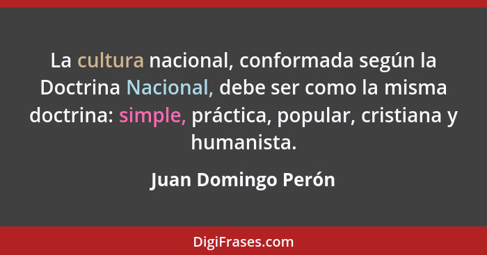 La cultura nacional, conformada según la Doctrina Nacional, debe ser como la misma doctrina: simple, práctica, popular, cristiana... - Juan Domingo Perón