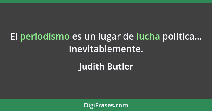 El periodismo es un lugar de lucha política... Inevitablemente.... - Judith Butler