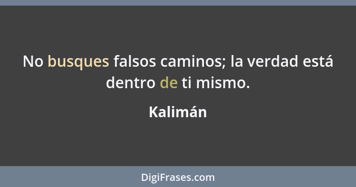 No busques falsos caminos; la verdad está dentro de ti mismo.... - Kalimán