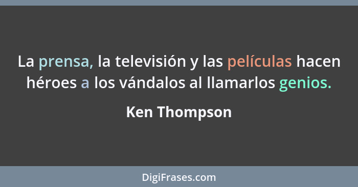 La prensa, la televisión y las películas hacen héroes a los vándalos al llamarlos genios.... - Ken Thompson