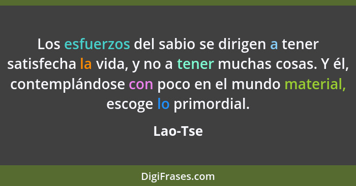 Los esfuerzos del sabio se dirigen a tener satisfecha la vida, y no a tener muchas cosas. Y él, contemplándose con poco en el mundo material... - Lao-Tse