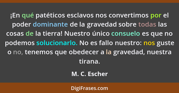 ¡En qué patéticos esclavos nos convertimos por el poder dominante de la gravedad sobre todas las cosas de la tierra! Nuestro único cons... - M. C. Escher