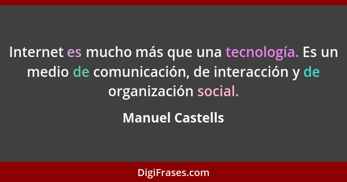 Internet es mucho más que una tecnología. Es un medio de comunicación, de interacción y de organización social.... - Manuel Castells