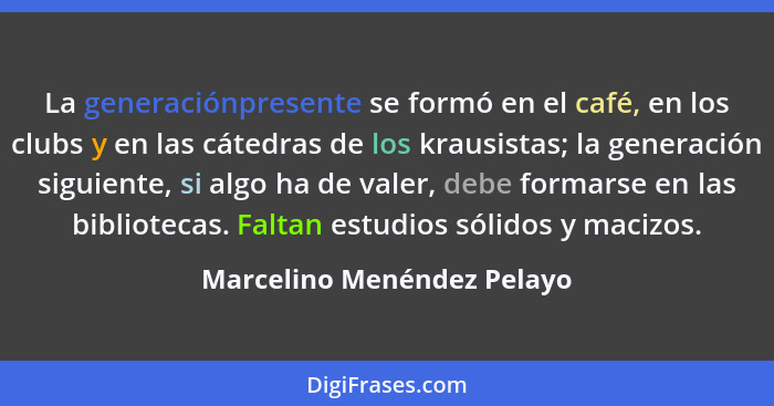 La generaciónpresente se formó en el café, en los clubs y en las cátedras de los krausistas; la generación siguiente, si a... - Marcelino Menéndez Pelayo