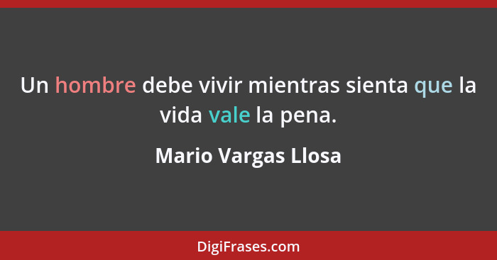 Un hombre debe vivir mientras sienta que la vida vale la pena.... - Mario Vargas Llosa