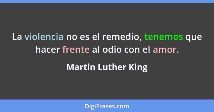 La violencia no es el remedio, tenemos que hacer frente al odio con el amor.... - Martin Luther King
