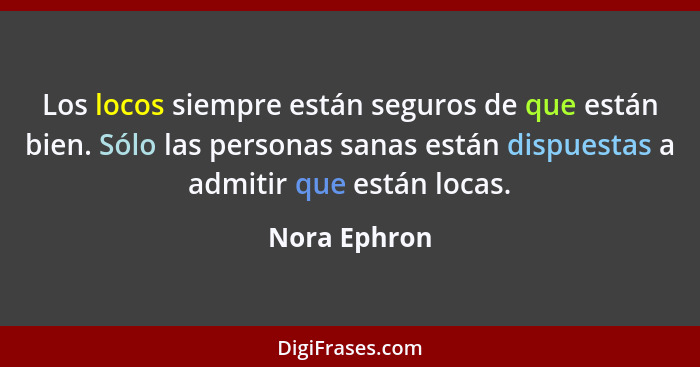Los locos siempre están seguros de que están bien. Sólo las personas sanas están dispuestas a admitir que están locas.... - Nora Ephron