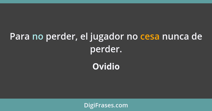 Para no perder, el jugador no cesa nunca de perder.... - Ovidio