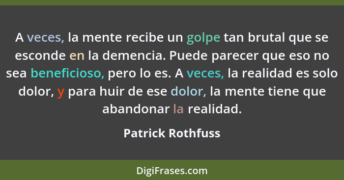 A veces, la mente recibe un golpe tan brutal que se esconde en la demencia. Puede parecer que eso no sea beneficioso, pero lo es. A... - Patrick Rothfuss