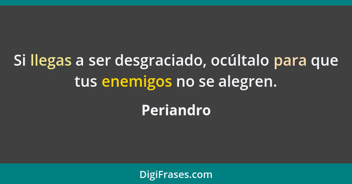 Si llegas a ser desgraciado, ocúltalo para que tus enemigos no se alegren.... - Periandro