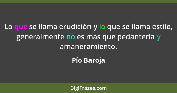 Lo que se llama erudición y lo que se llama estilo, generalmente no es más que pedantería y amaneramiento.... - Pío Baroja